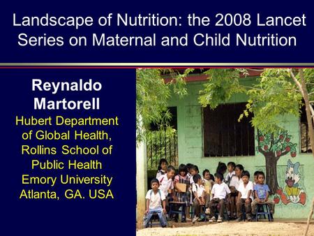 Landscape of Nutrition: the 2008 Lancet Series on Maternal and Child Nutrition Reynaldo Martorell Hubert Department of Global Health, Rollins School of.