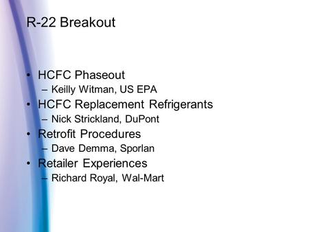 R-22 Breakout HCFC Phaseout –Keilly Witman, US EPA HCFC Replacement Refrigerants –Nick Strickland, DuPont Retrofit Procedures –Dave Demma, Sporlan Retailer.