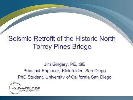Seismic Retrofit of the Historic North Torrey Pines Bridge Jim Gingery, PE, GE Principal Engineer, Kleinfelder, San Diego PhD Student, University of California.