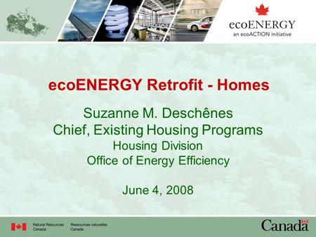 EcoENERGY Retrofit - Homes Suzanne M. Deschênes Chief, Existing Housing Programs Housing Division Office of Energy Efficiency June 4, 2008.