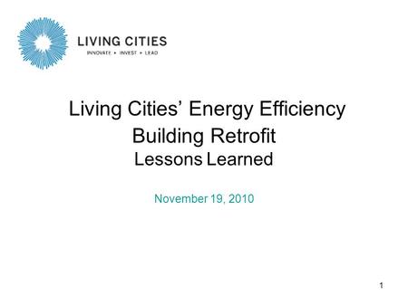 1 Living Cities’ Energy Efficiency Building Retrofit Lessons Learned November 19, 2010.