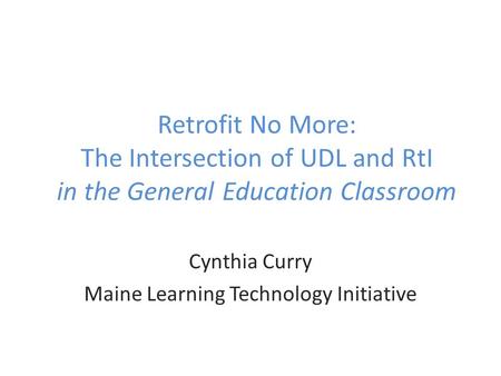 Retrofit No More: The Intersection of UDL and RtI in the General Education Classroom Cynthia Curry Maine Learning Technology Initiative.