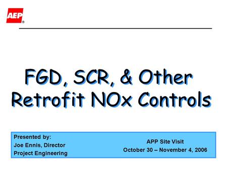 FGD, SCR, & Other Retrofit NOx Controls FGD, SCR, & Other Retrofit NOx Controls Presented by: Joe Ennis, Director Project Engineering APP Site Visit October.