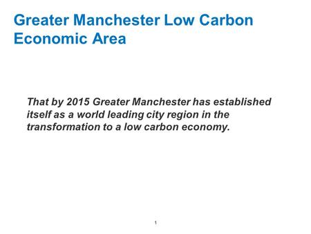 1 Greater Manchester Low Carbon Economic Area That by 2015 Greater Manchester has established itself as a world leading city region in the transformation.