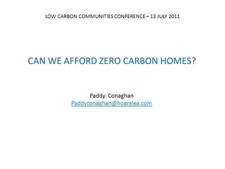 CAN WE AFFORD ZERO CARBON HOMES? Paddy Conaghan LOW CARBON COMMUNITIES CONFERENCE – 13 JULY 2011.