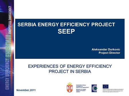 Aleksandar Durkovic Project Director SERBIA ENERGY EFFICIENCY PROJECT SEEP EXPERIENCES OF ENERGY EFFICIENCY PROJECT IN SERBIA November, 2011.