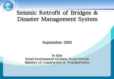Seismic Retrofit of Bridges & Disaster Management System September 2005 In Kim Road Environment Division, Road Bureau Ministry of Construction & Transportation.