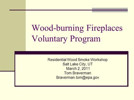 Wood-burning Fireplaces Voluntary Program Residential Wood Smoke Workshop Salt Lake City, UT March 2, 2011 Tom Braverman