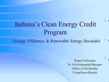 Indiana’s Clean Energy Credit Program (Energy Efficiency & Renewable Energy Set-aside) Roger Letterman Sr. Environmental Manager Office of Air Quality.