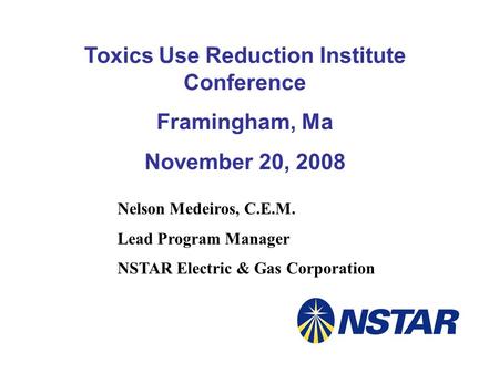 Nelson Medeiros, C.E.M. Lead Program Manager NSTAR Electric & Gas Corporation Toxics Use Reduction Institute Conference Framingham, Ma November 20, 2008.
