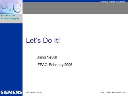Siemens Applied Automation Process Gas Chromatography NeSSI – Lets Do It.pptSlide 1; IFPAC; February 22, 2006 Let’s Do It! Using NeSSI IFPAC: February.