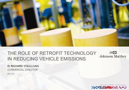 THE ROLE OF RETROFIT TECHNOLOGY IN REDUCING VEHICLE EMISSIONS MAY 2014 Dr RICHARD O’SULLIVAN COMMERCIAL DIRECTOR.