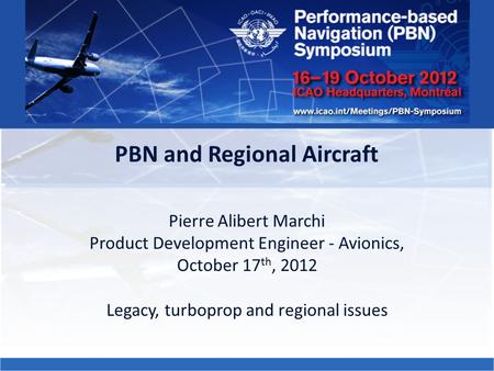 PBN and Regional Aircraft Pierre Alibert Marchi Product Development Engineer - Avionics, October 17 th, 2012 Legacy, turboprop and regional issues.