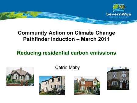 Community Action on Climate Change Pathfinder induction – March 2011 Reducing residential carbon emissions Catrin Maby.