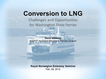 Conversion to LNG Challenges and Opportunities for Washington State Ferries David Moseley WSDOT Assistant Secretary, Ferries Division Royal Norwegian Embassy.