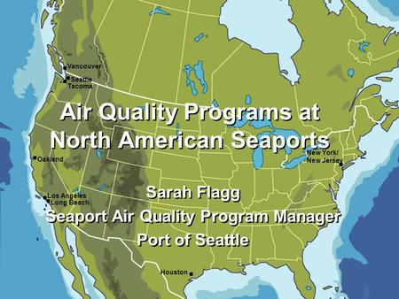 Vancouver Seattle Tacoma Oakland Los Angeles Long Beach Houston New York/ New Jersey Sarah Flagg Seaport Air Quality Program Manager Port of Seattle Sarah.