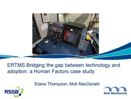 ERTMS Bridging the gap between technology and adoption: a Human Factors case study Elaine Thompson, Mott MacDonald.