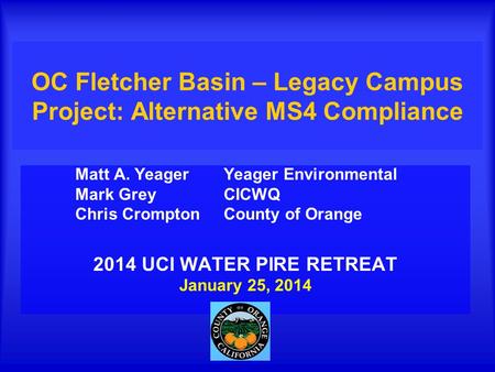 OC Fletcher Basin – Legacy Campus Project: Alternative MS4 Compliance Matt A. Yeager Yeager Environmental Mark Grey CICWQ Chris Crompton County of Orange.