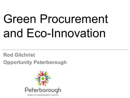 Green Procurement and Eco-Innovation Rod Gilchrist Opportunity Peterborough.