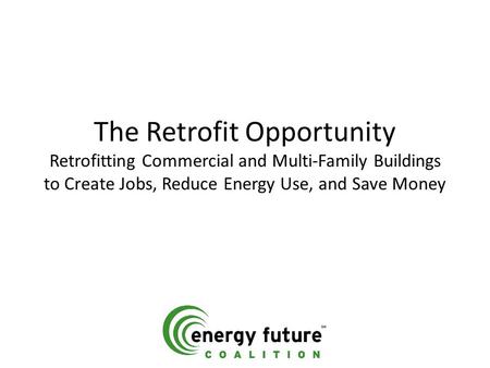 The Retrofit Opportunity Retrofitting Commercial and Multi-Family Buildings to Create Jobs, Reduce Energy Use, and Save Money.