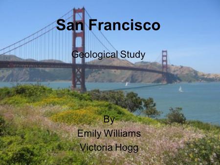 San Francisco Geological Study By Emily Williams Victoria Hogg.