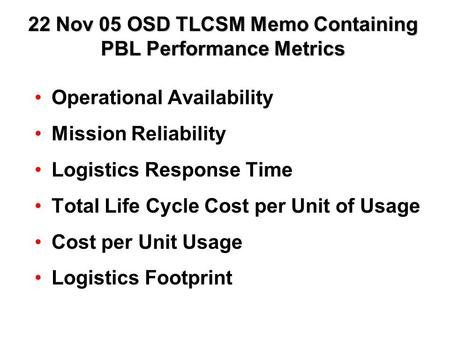 22 Nov 05 OSD TLCSM Memo Containing PBL Performance Metrics Operational Availability Mission Reliability Logistics Response Time Total Life Cycle Cost.