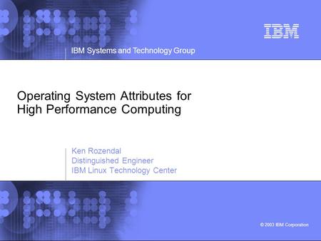 © 2003 IBM Corporation IBM Systems and Technology Group Operating System Attributes for High Performance Computing Ken Rozendal Distinguished Engineer.