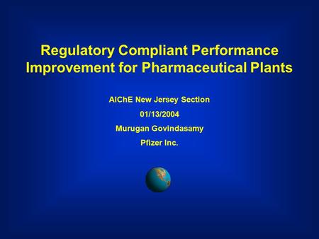 Regulatory Compliant Performance Improvement for Pharmaceutical Plants AIChE New Jersey Section 01/13/2004 Murugan Govindasamy Pfizer Inc.