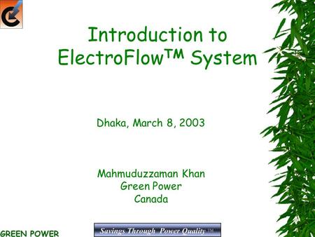 Introduction to ElectroFlow TM System Dhaka, March 8, 2003 Mahmuduzzaman Khan Green Power Canada.