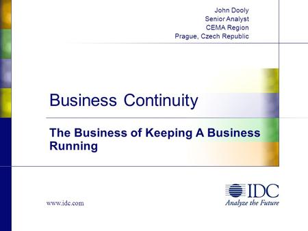 Www.idc.com Business Continuity The Business of Keeping A Business Running John Dooly Senior Analyst CEMA Region Prague, Czech Republic.