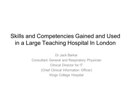 Skills and Competencies Gained and Used in a Large Teaching Hospital In London Dr Jack Barker Consultant General and Respiratory Physician Clinical Director.