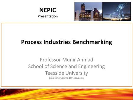 Process Industries Benchmarking Professor Munir Ahmad School of Science and Engineering Teesside University NEPIC Presentation.