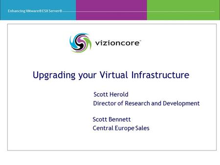 Enhancing VMware® ESX Server® Upgrading your Virtual Infrastructure Scott Herold Director of Research and Development Scott Bennett Central Europe Sales.