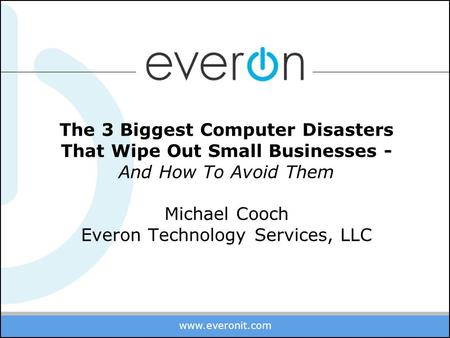 Www.everonit.com 888-244-1748 The 3 Biggest Computer Disasters That Wipe Out Small Businesses - And How To Avoid Them Michael Cooch Everon Technology Services,