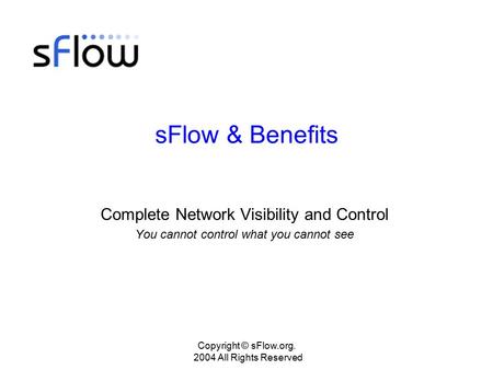 Copyright © sFlow.org. 2004 All Rights Reserved sFlow & Benefits Complete Network Visibility and Control You cannot control what you cannot see.