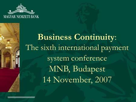 1 Business Continuity: The sixth international payment system conference MNB, Budapest 14 November, 2007.