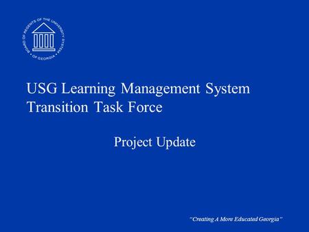 “Creating A More Educated Georgia” USG Learning Management System Transition Task Force Project Update.