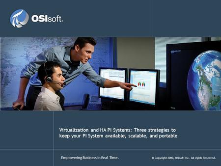 Empowering Business in Real Time. © Copyright 2009, OSIsoft Inc. All rights Reserved. Virtualization and HA PI Systems: Three strategies to keep your PI.
