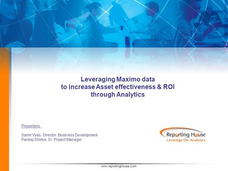 Www.reportinghouse.com Leveraging Maximo data to increase Asset effectiveness & ROI through Analytics Presenters: Samir Vyas, Director, Business Development.