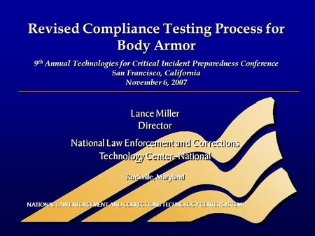 Revised Compliance Testing Process for Body Armor 9 th Annual Technologies for Critical Incident Preparedness Conference San Francisco, California November.