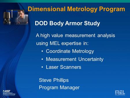 Dimensional Metrology Dimensional Metrology Program Steve Phillips Program Manager DOD Body Armor Study A high value measurement analysis using MEL expertise.
