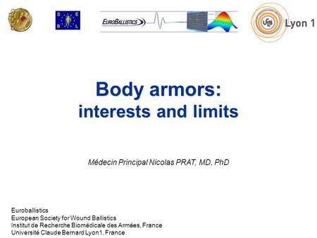 Body armors: interests and limits Médecin Principal Nicolas PRAT, MD, PhD Euroballistics European Society for Wound Ballistics Institut de Recherche Biomédicale.