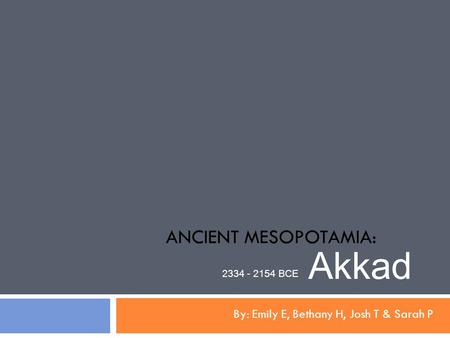 ANCIENT MESOPOTAMIA: By: Emily E, Bethany H, Josh T & Sarah P Akkad 2334 - 2154 BCE.