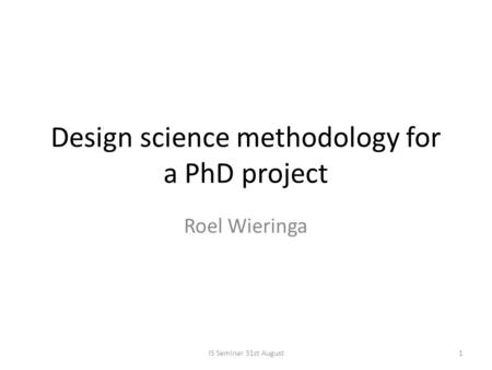 Design science methodology for a PhD project Roel Wieringa 1IS Seminar 31st August.