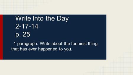 Write Into the Day 2-17-14 p. 25 1 paragraph: Write about the funniest thing that has ever happened to you.