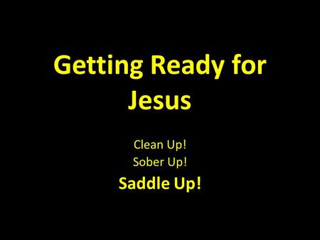 Getting Ready for Jesus Clean Up! Sober Up! Saddle Up!