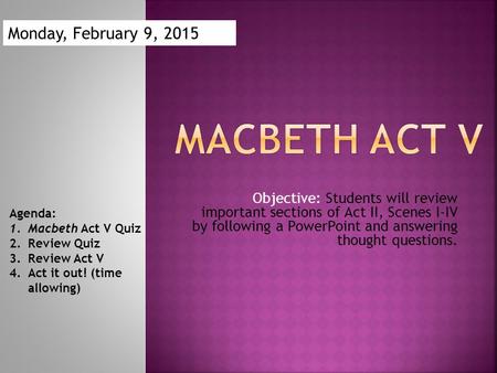 Objective: Students will review important sections of Act II, Scenes I-IV by following a PowerPoint and answering thought questions. Agenda: 1.Macbeth.