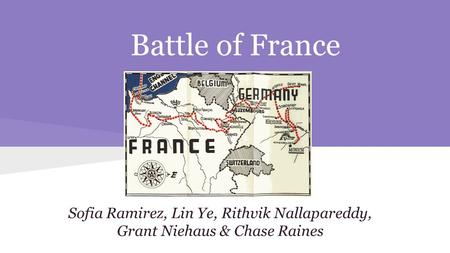 Battle of France Sofia Ramirez, Lin Ye, Rithvik Nallapareddy, Grant Niehaus & Chase Raines.
