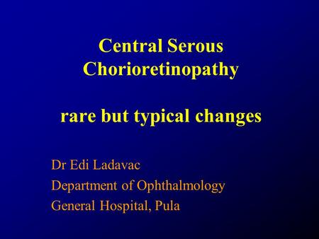 Central Serous Chorioretinopathy rare but typical changes Dr Edi Ladavac Department of Ophthalmology General Hospital, Pula.