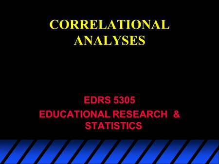 CORRELATIONAL ANALYSES EDRS 5305 EDUCATIONAL RESEARCH & STATISTICS.